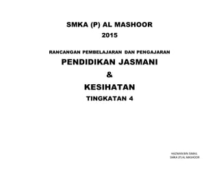 HAZWAN BIN ISMAIL
SMKA (P) AL MASHOOR
SMKA (P) AL MASHOOR
2015
RANCANGAN PEMBELAJARAN DAN PENGAJARAN
PENDIDIKAN JASMANI
&
KESIHATAN
TINGKATAN 4
 