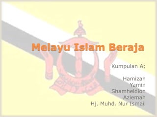Melayu Islam Beraja
                Kumpulan A:

                    Hamizan
                       Yamin
                Shamheldion
                    Aziemah
         Hj. Muhd. Nur Ismail
 