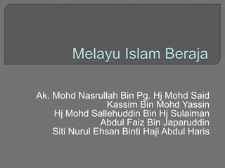 Ak. Mohd Nasrullah Bin Pg. Hj Mohd Said
                  Kassim Bin Mohd Yassin
    Hj Mohd Sallehuddin Bin Hj Sulaiman
                Abdul Faiz Bin Japaruddin
    Siti Nurul Ehsan Binti Haji Abdul Haris
 