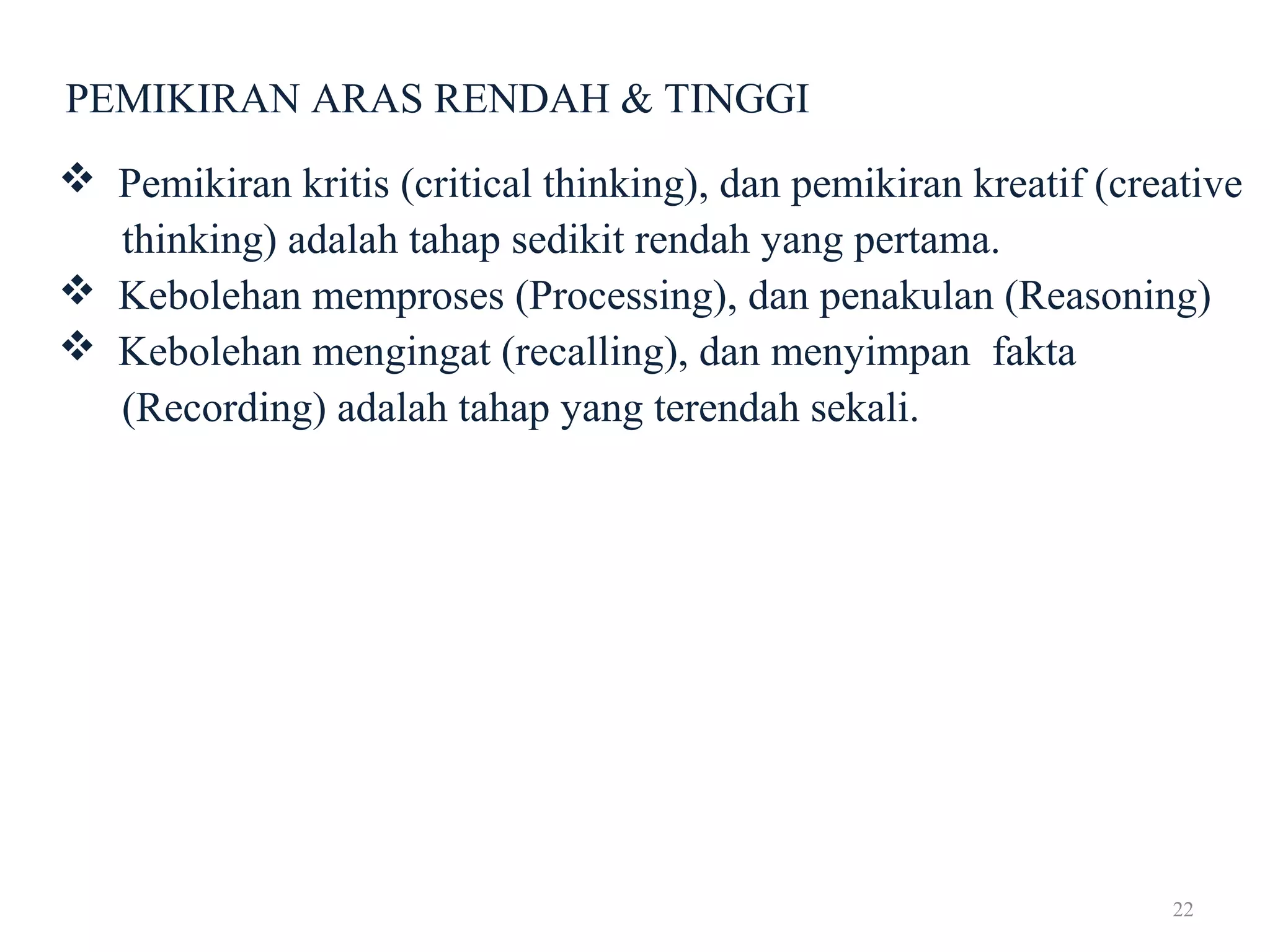 22
PEMIKIRAN ARAS RENDAH & TINGGI
 Pemikiran kritis (critical thinking), dan pemikiran kreatif (creative
thinking) adalah tahap sedikit rendah yang pertama.
 Kebolehan memproses (Processing), dan penakulan (Reasoning)
 Kebolehan mengingat (recalling), dan menyimpan fakta
(Recording) adalah tahap yang terendah sekali.
 
