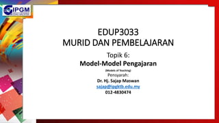 EDUP3033
MURID DAN PEMBELAJARAN
Topik 6:
Model-Model Pengajaran
(Models of Teaching)
Pensyarah:
Dr. Hj. Sajap Maswan
sajap@ipgktb.edu.my
012-4830474
 