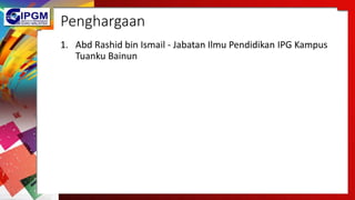 Penghargaan
1. Abd Rashid bin Ismail - Jabatan Ilmu Pendidikan IPG Kampus
Tuanku Bainun
 