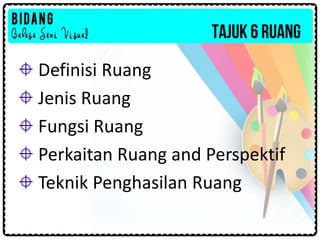TAJUK 6 RUANG
Definisi Ruang
Jenis Ruang
Fungsi Ruang
Perkaitan Ruang and Perspektif
Teknik Penghasilan Ruang
 