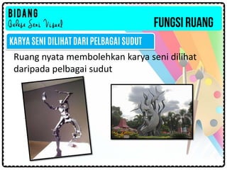 FUNGSIRUANG
Ruang nyata membolehkan karya seni dilihat
daripada pelbagai sudut
KARYA SENI DILIHAT DARI PELBAGAI SUDUT
 