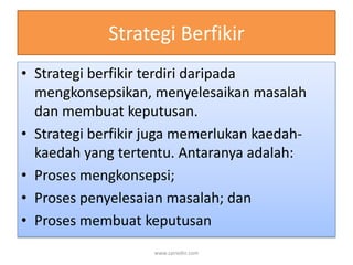 Strategi Berfikir 
• Strategi berfikir terdiri daripada 
mengkonsepsikan, menyelesaikan masalah 
dan membuat keputusan. 
• Strategi berfikir juga memerlukan kaedah-kaedah 
yang tertentu. Antaranya adalah: 
• Proses mengkonsepsi; 
• Proses penyelesaian masalah; dan 
• Proses membuat keputusan 
www.zairedin.com 
 