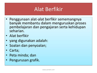 Alat Berfikir 
• Penggunaan alat-alat berfikir sememangnya 
banyak membantu dalam menguruskan proses 
pembelajaran dan pengajaran serta kehidupan 
seharian. 
• Alat berfikir 
• yang digunakan adalah: 
• Soalan dan penyoalan; 
• Carta; 
• Peta minda; dan 
• Pengurusan grafik. 
www.zairedin.com 
 