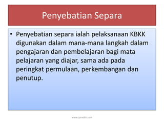 Penyebatian Separa 
• Penyebatian separa ialah pelaksanaan KBKK 
digunakan dalam mana-mana langkah dalam 
pengajaran dan pembelajaran bagi mata 
pelajaran yang diajar, sama ada pada 
peringkat permulaan, perkembangan dan 
penutup. 
www.zairedin.com 
 