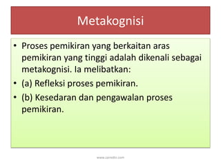 Metakognisi 
• Proses pemikiran yang berkaitan aras 
pemikiran yang tinggi adalah dikenali sebagai 
metakognisi. Ia melibatkan: 
• (a) Refleksi proses pemikiran. 
• (b) Kesedaran dan pengawalan proses 
pemikiran. 
www.zairedin.com 
 
