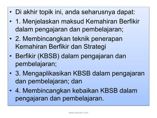 • Di akhir topik ini, anda seharusnya dapat: 
• 1. Menjelaskan maksud Kemahiran Berfikir 
dalam pengajaran dan pembelajaran; 
• 2. Membincangkan teknik penerapan 
Kemahiran Berfikir dan Strategi 
• Berfikir (KBSB) dalam pengajaran dan 
pembelajaran; 
• 3. Mengaplikasikan KBSB dalam pengajaran 
dan pembelajaran; dan 
• 4. Membincangkan kebaikan KBSB dalam 
pengajaran dan pembelajaran. 
www.zairedin.com 
 