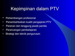 • Perkembangan profesional
• Penambahbaikan kualiti pengajaran PTV
• Peranan dan tanggung jawab panitia
• Perancangan pembelajaran
• Strategi dan teknik pengurusan
Kepimpinan dalam PTV
 