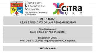 LMCP 1602 :
ASAS SAINS DATA DALAM PENGANGKUTAN
“PROJEK AKHIR”
Disediakan oleh:
Mohd Effendi bin Akib (A172348)
Disediakan untuk:
Prof. Dato’ Ir. Dr. Riza Atiq Abdullah bin O.K Rahmat
 