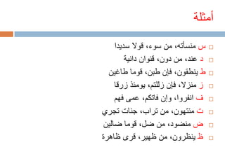 ‫أمثلة‬
     ‫س منسأته، من سوء، قوال سديدا‬     ‫‪‬‬

         ‫د عند، من دون، قنوان دانية‬   ‫‪‬‬

  ‫ط ينطقون، فإن طبن، قوما طاغين‬       ‫‪‬‬

     ‫ز منزال، فإن زللتم، يومئذ زرقا‬   ‫‪‬‬

     ‫ف انفروا، وإن فاتكم، عمى فهم‬     ‫‪‬‬

‫ت منتهون، من تراب، جنات تجري‬          ‫‪‬‬

 ‫ض منضود، من ضل، قوما ضالين‬           ‫‪‬‬

‫ظ ينظرون، من ظهير، قرى ظاهرة‬          ‫‪‬‬
 