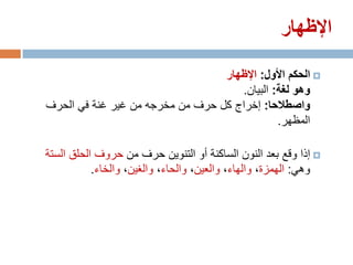 ‫اإلظهار‬

                                  ‫‪ ‬الحكم األول: اإلظهار‬
                                     ‫وهو لغة: البيان.‬
‫واصطالحا: إخراج كل حرف من مخرجه من غير غنة في الحرف‬
                                              ‫المظهر.‬

‫‪ ‬إذا وقع بعد النون الساكنة أو التنوين حرف من حروف الحلق الستة‬
           ‫وهي: الهمزة، والهاء، والعين، والحاء، والغين، والخاء.‬
 