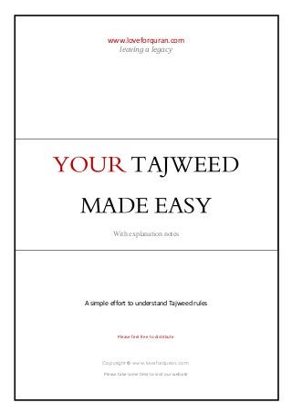 www.loveforquran.com
leaving a legacy

YOUR TAJWEED
MADE EASY
With explanation notes

A simple effort to understand Tajweed rules

Please feel free to distribute

Copyright © www.loveforquran.com
2012
Please take some time to visit our website

 