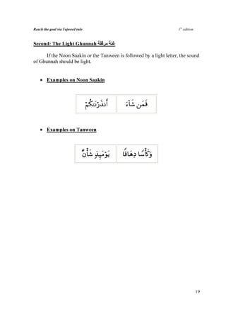 Reach the goal via Tajweed rule                                         1st edition



Second: The Light Ghunnah

      If the Noon Saakin or the Tanween is followed by a light letter, the sound
of Ghunnah should be light.


    • Examples on Noon Saakin



                                  öΝä3≈tΡö‘x‹Ρr    u™!$x© ⎯yϑsù


    • Examples on Tanween



                              βù'x© 7‹×tΒöθtƒ
                              ×       Í            $]%$yδÏŠ $U™ù(x.uρ




                                                                                      19
 