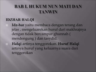 IDZHAR HALQI
 Idz-har yaitu membaca dengan terang dan
jelas , mengeluarekan huruf dari makhrajnya
dengan tidak bercampur ghunnah (
mendengung ) dan tasydid.
 Halqi artinya tenggorokan. Huruf Halqi
artinya huruf yang keluarnya suara dari
tenggorokan
 