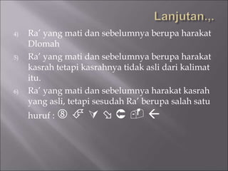 4) Ra’ yang mati dan sebelumnya berupa harakat
Dlomah
5) Ra’ yang mati dan sebelumnya berupa harakat
kasrah tetapi kasrahnya tidak asli dari kalimat
itu.
6) Ra’ yang mati dan sebelumnya harakat kasrah
yang asli, tetapi sesudah Ra’ berupa salah satu
huruf :       
 
