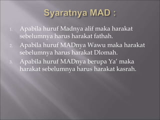 1. Apabila huruf Madnya alif maka harakat
sebelumnya harus harakat fathah.
2. Apabila huruf MADnya Wawu maka harakat
sebelumnya harus harakat Dlomah.
3. Apabila huruf MADnya berupa Ya’ maka
harakat sebelumnya harus harakat kasrah.
 