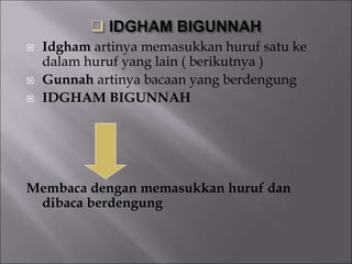  Idgham artinya memasukkan huruf satu ke
dalam huruf yang lain ( berikutnya )
 Gunnah artinya bacaan yang berdengung
 IDGHAM BIGUNNAH
Membaca dengan memasukkan huruf dan
dibaca berdengung
 
