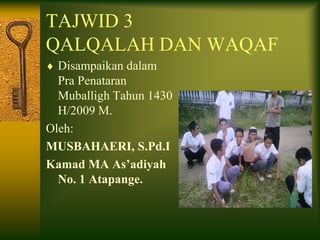 TAJWID 3
QALQALAH DAN WAQAF
  Disampaikan dalam
  Pra Penataran
  Muballigh Tahun 1430
  H/2009 M.
Oleh:
MUSBAHAERI, S.Pd.I
Kamad MA As’adiyah
  No. 1 Atapange.
 