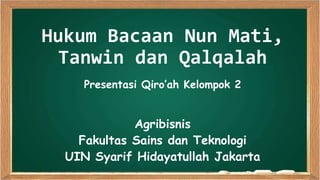 Hukum Bacaan Nun Mati,
Tanwin dan Qalqalah
Presentasi Qiro’ah Kelompok 2
Agribisnis
Fakultas Sains dan Teknologi
UIN Syarif Hidayatullah Jakarta
 