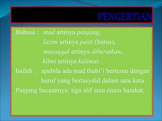 • Bahasa : mad artinya panjang,
lazim artinya pasti (harus),
musaqqal artinya diberatkan,
kilmi artinya kalimat.
• Istilah : apabila ada mad thabi’i bertemu dengan
huruf yang bertasydid dalam satu kata
• Panjang bacaannya: tiga alif atau enam harakat.
 