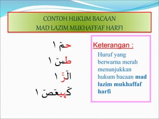CONTOH HUKUM BACAAN
MAD LAZIM MUKHAFFAF HARFI
Keterangan :
Huruf yang
berwarna merah
menunjukkan
hukum bacaan mad
lazim mukhaffaf
harfi
‫ح‬
‫م‬
١
‫ط‬
‫س‬
١
‫ال‬
ٓۚ‫ر‬
١
‫ك‬
‫هي‬
‫ص‬‫ع‬
١
 