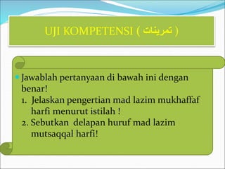  Jawablah pertanyaan di bawah ini dengan
benar!
1. Jelaskan pengertian mad lazim mukhaffaf
harfi menurut istilah !
2. Sebutkan delapan huruf mad lazim
mutsaqqal harfi!
UJI KOMPETENSI ( ‫تمرينات‬ )
 