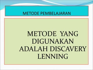 METODE PEMBELAJARAN
METODE YANG
DIGUNAKAN
ADALAH DISCAVERY
LENNING
 