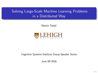 Solving Large-Scale Machine Learning Problems
in a Distributed Way
Martin Tak´aˇc
Cognitive Systems Institute Group Speaker Series
June 09 2016
1 / 28
 