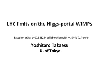 Yoshitaro	
  Takaesu	
  
	
  	
  	
  	
  	
  	
  	
  	
  	
  	
  U.	
  of	
  Tokyo	
  
LHC	
  limits	
  on	
  the	
  Higgs-­‐portal	
  WIMPs	
  
Based	
  on	
  arXiv:	
  1407.6882	
  in	
  collabora9on	
  with	
  M.	
  Endo	
  (U.Tokyo)	
 