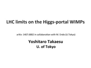 Yoshitaro	
  Takaesu	
  
	
  	
  	
  	
  	
  	
  	
  	
  	
  	
  U.	
  of	
  Tokyo	
  
LHC	
  limits	
  on	
  the	
  Higgs-­‐portal	
  WIMPs	
  
arXiv:	
  1407.6882	
  in	
  collabora5on	
  with	
  M.	
  Endo	
  (U.Tokyo)	
 