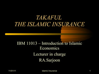 TAKAFUL  THE ISLAMIC INSURANCE IBM 11013 – Introduction to Islamic Economics Lecturer in charge RA.Sarjoon 11/01/11 Islamic Insurance 