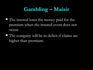 Gambling – MaisirGambling – Maisir
 The insured loses the money paid for theThe insured loses the money paid for the
premium when the insured event does notpremium when the insured event does not
occur.occur.
 The company will be in deficit if claims areThe company will be in deficit if claims are
higher than premium.higher than premium.
 