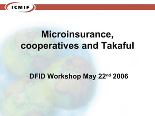 Microinsurance,
cooperatives and Takaful
DFID Workshop May 22nd
2006
 