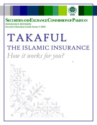 N
s
TTAAKKAAFFUULL
THE ISLAMIC INSURANCE
How it works for you?
SECURITIESANDEXCHANGECOMMISSIONOFPAKISTAN
INSURANCE DIVISION
Investor Education Guide Series © 2010
 