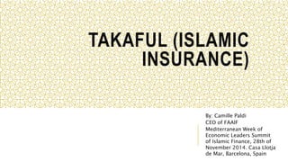 TAKAFUL (ISLAMIC
INSURANCE)
By: Camille Paldi
CEO of FAAIF
Mediterranean Week of
Economic Leaders Summit
of Islamic Finance, 28th of
November 2014. Casa Llotja
de Mar, Barcelona, Spain
 