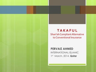 PERVAIZ AHMED
INTERNATIONAL ISLAMIC
1st March, 2014, Qatar
T A K A F U L
Shari’ahCompliantAlternative
to Conventional Insurance
 