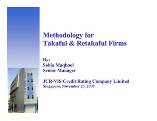 Methodology for
Takaful & Retakaful Firms

By:
Sobia Maqbool
Senior Manager

JCR-VIS Credit Rating Company Limited
Singapore, November 25, 2008
 