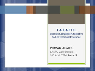 PERVAIZ AHMED
SAARC Conference
16th April, 2014, Karachi
T A K A F U L
Shari’ahCompliantAlternative
to Conventional Insurance
 
