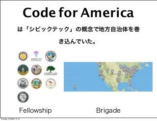 Code for America
は「シビックテック」の概念で地方自治体を巻
き込んでいた。
Fellowship Brigade
Sunday, October 6, 13
 