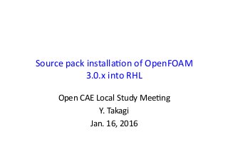 Source	
  pack	
  installa0on	
  of	
  OpenFOAM	
  
3.0.x	
  into	
  RHL	
Open	
  CAE	
  Local	
  Study	
  Mee0ng	
  
Y.	
  Takagi	
  
Jan.	
  16,	
  2016	
 