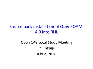 Source	pack	installa0on	of	OpenFOAM.
4.0	into	RHL	
Open	CAE	Local	Study	Mee0ng	
Y.	Takagi	
July	2,	2016	
 