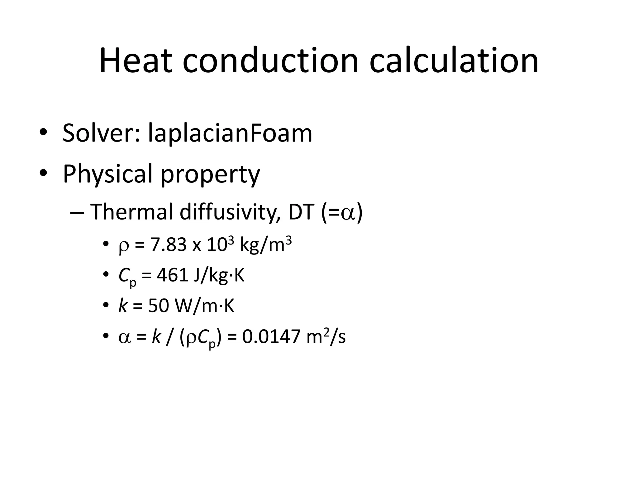 Heat conduction calculation • Solver: laplacianFoam • Physical property – Thermal diffusivity, DT (=a) • r = 7.83 x 103 kg/m3 • Cp = 461 J/kg·K • k = 50 W/m·K • a = k / (rCp) = 0.0147 m2/s 