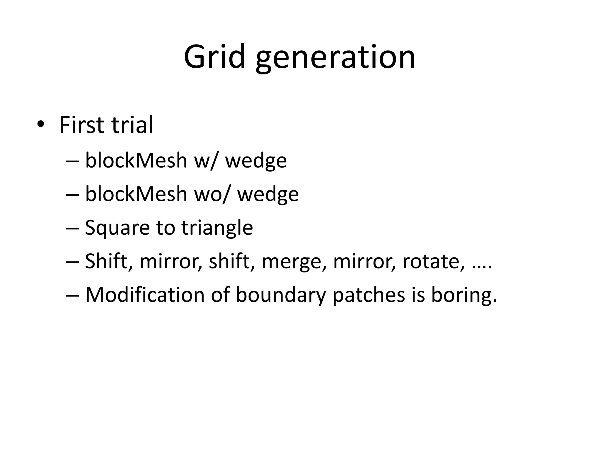 Grid generation • First trial – blockMesh w/ wedge – blockMesh wo/ wedge – Square to triangle – Shift, mirror, shift, merge, mirror, rotate, …. – Modification of boundary patches is boring. 