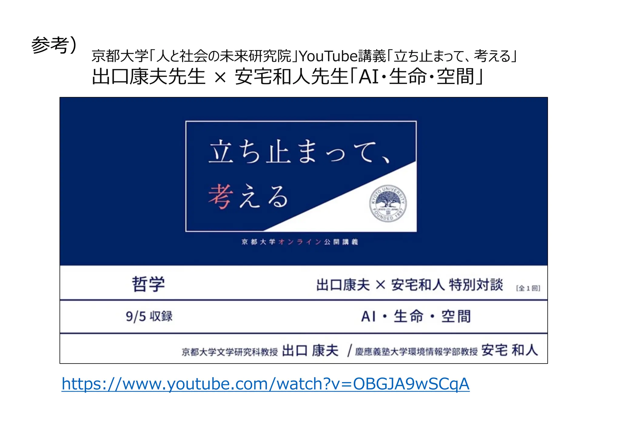 京都⼤学「⼈と社会の未来研究院」YouTube講義「⽴ち⽌まって、考える」
出⼝康夫先⽣ × 安宅和⼈先⽣「AI・⽣命・空間」
参考）
https://www.youtube.com/watch?v=OBGJA9wSCqA
 