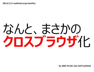 2012/1/3 rayflood.org/mozilla/




なんと、まさかの
クロスブラウザ化
                                 by ABE Hiroki aka hATrayflood
 