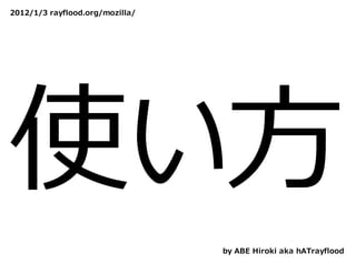 2012/1/3 rayflood.org/mozilla/




使い⽅
                                 by ABE Hiroki aka hATrayflood
 