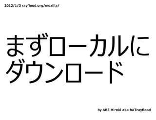 2012/1/3 rayflood.org/mozilla/




まずローカルに
ダウンロード
                                 by ABE Hiroki aka hATrayflood
 