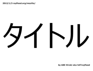 2012/1/3 rayflood.org/mozilla/




タイトル
                                 by ABE Hiroki aka hATrayflood
 